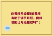 吃黄精月经提前(黄精有助于调节月经，同样也能让月经推迟吗？)