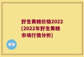 野生黄精价格2022(2022年野生黄精市场行情分析)