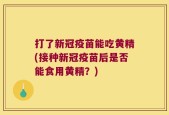 打了新冠疫苗能吃黄精(接种新冠疫苗后是否能食用黄精？)