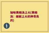 加味黄精汤上火(黄精汤：缓解上火的神奇良药)
