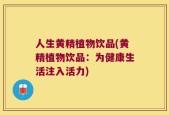 人生黄精植物饮品(黄精植物饮品：为健康生活注入活力)
