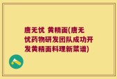 唐无忧 黄精面(唐无忧药物研发团队成功开发黄精面料理新菜谱)