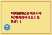 喝黄精枸杞会导致头疼吗(喝黄精枸杞会引发头疼？)