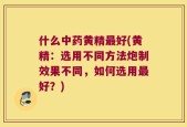 什么中药黄精最好(黄精：选用不同方法炮制效果不同，如何选用最好？)