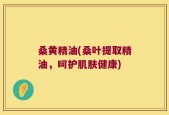 桑黄精油(桑叶提取精油，呵护肌肤健康)