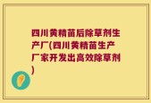 四川黄精苗后除草剂生产厂(四川黄精苗生产厂家开发出高效除草剂)