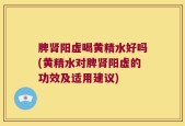 脾肾阳虚喝黄精水好吗(黄精水对脾肾阳虚的功效及适用建议)