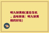 喝九制黄精(重拾生机，品味鲜美：喝九制黄精的好处)
