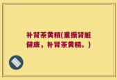 补肾茶黄精(重振肾脏健康，补肾茶黄精。)