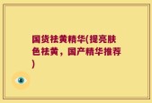 国货祛黄精华(提亮肤色祛黄，国产精华推荐)