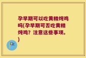 孕早期可以吃黄精炖鸡吗(孕早期可否吃黄精炖鸡？注意这些事项。)