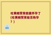 吃黄精赞育胶囊怀孕了(吃黄精赞育能否助孕？)