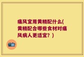 痛风宜用黄精配什么(黄精配合哪些食材对痛风病人更适宜？)