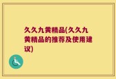 久久九黄精品(久久九黄精品的推荐及使用建议)