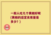 一般人吃几个黄精好呢(黄精的适宜食用量是多少？)