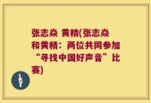 张志焱 黄精(张志焱和黄精：两位共同参加“寻找中国好声音”比赛)