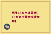 男生15岁出现黄精(15岁男生黄精症状初现)