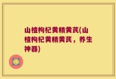 山楂枸杞黄精黄芪(山楂枸杞黄精黄芪，养生神器)