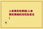 人参黄芪和黄精(人参黄芪黄精的功效及用法)