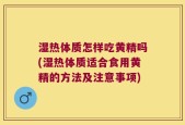 湿热体质怎样吃黄精吗(湿热体质适合食用黄精的方法及注意事项)