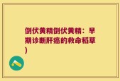 倒伏黄精倒伏黄精：早期诊断肝癌的救命稻草)