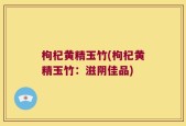 枸杞黄精玉竹(枸杞黄精玉竹：滋阴佳品)