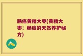 肠癌黄精大枣(黄精大枣：肠癌的天然养护秘方)