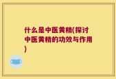 什么是中医黄精(探讨中医黄精的功效与作用)
