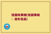 桂圆和黄精(桂圆黄精：滋补佳品)