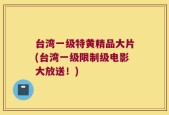 台湾一级特黄精品大片(台湾一级限制级电影大放送！)