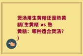 煲汤用生黄精还是熟黄精(生黄精 vs 熟黄精：哪种适合煲汤？)