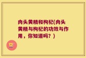 肉头黄精和枸杞(肉头黄精与枸杞的功效与作用，你知道吗？)