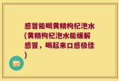 感冒能喝黄精枸杞泡水(黄精枸杞泡水能缓解感冒，喝起来口感极佳)