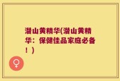 潜山黄精华(潜山黄精华：保健佳品家庭必备！)