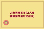 人参黄精茶多久(人参黄精茶饮用时长建议)