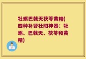 牡蛎巴戟天茯苓黄精(四种补肾壮阳神器：牡蛎、巴戟天、茯苓和黄精)