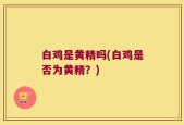 白鸡是黄精吗(白鸡是否为黄精？)