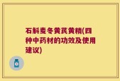 石斛麦冬黄芪黄精(四种中药材的功效及使用建议)