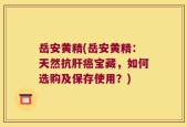 岳安黄精(岳安黄精：天然抗肝癌宝藏，如何选购及保存使用？)