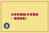木耳和黄精(木耳黄精：相得益彰)