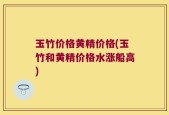 玉竹价格黄精价格(玉竹和黄精价格水涨船高)
