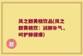 凤之麒黄精饮品(凤之麒黄精饮：润肺补气，呵护肺健康)