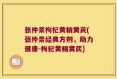 张仲景枸杞黄精黄芪(张仲景经典方剂，助力健康-枸杞黄精黄芪)