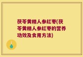茯苓黄精人参红枣(茯苓黄精人参红枣的营养功效及食用方法)
