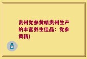 贵州党参黄精贵州生产的丰富养生佳品：党参黄精)