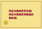何首乌黄精茯苓泡酒(何首乌黄精茯苓酿造的美味酒)
