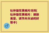 杜仲雄花黄精片功效(杜仲雄花黄精片：靓肤美容、调节内分泌的好帮手)