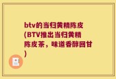 btv的当归黄精陈皮(BTV推出当归黄精陈皮茶，味道香醇回甘)