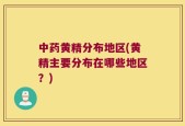 中药黄精分布地区(黄精主要分布在哪些地区？)