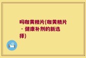 吗咖黄精片(咖黄精片 - 健康补剂的新选择)